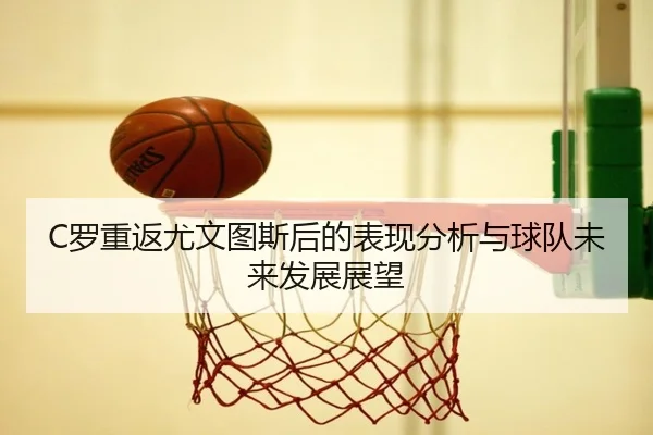 C罗重返尤文图斯后的表现分析与球队未来发展展望