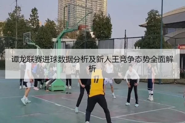 谭龙联赛进球数据分析及新人王竞争态势全面解析