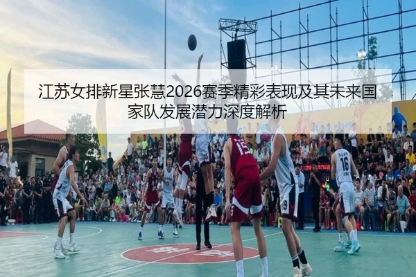 江苏女排新星张慧2026赛季精彩表现及其未来国家队发展潜力深度解析